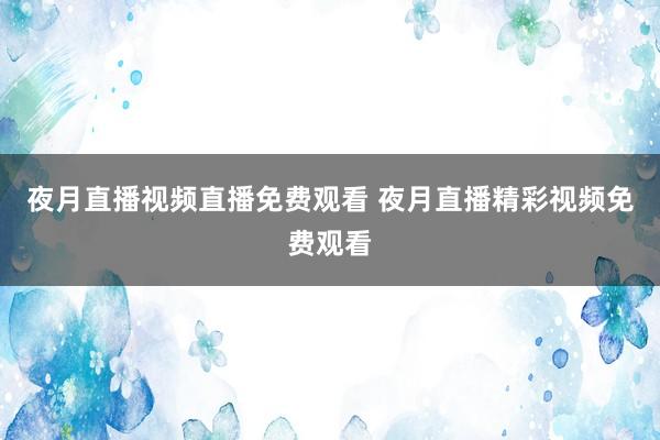 夜月直播视频直播免费观看 夜月直播精彩视频免费观看