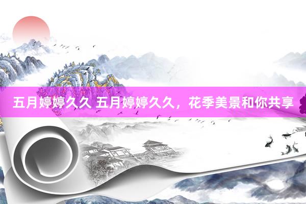 五月婷婷久久 五月婷婷久久，花季美景和你共享