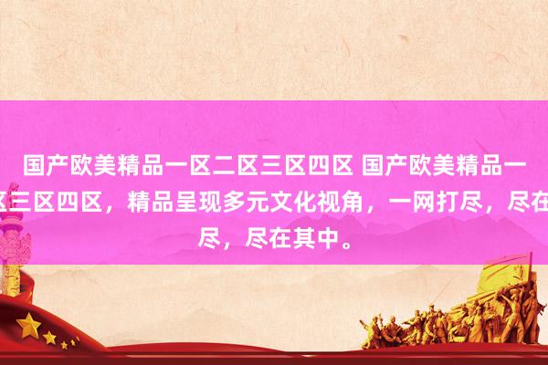 国产欧美精品一区二区三区四区 国产欧美精品一区二区三区四区，精品呈现多元文化视角，一网打尽，尽在其中。