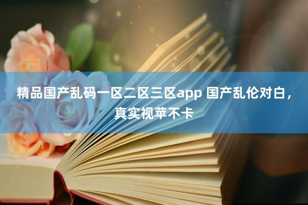 精品国产乱码一区二区三区app 国产乱伦对白，真实视苹不卡