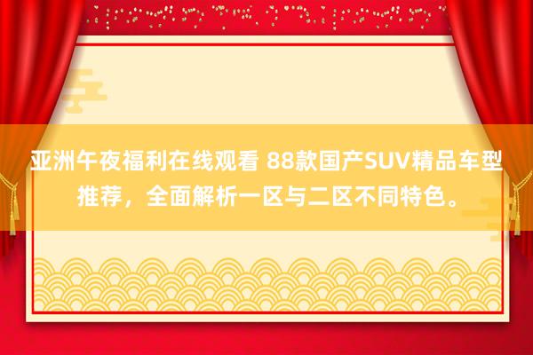 亚洲午夜福利在线观看 88款国产SUV精品车型推荐，全面解析一区与二区不同特色。