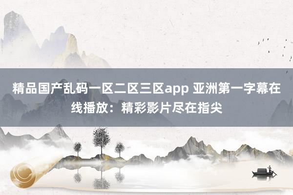精品国产乱码一区二区三区app 亚洲第一字幕在线播放：精彩影片尽在指尖