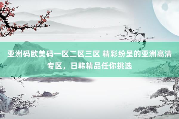 亚洲码欧美码一区二区三区 精彩纷呈的亚洲高清专区，日韩精品任你挑选