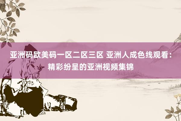 亚洲码欧美码一区二区三区 亚洲人成色线观看：精彩纷呈的亚洲视频集锦