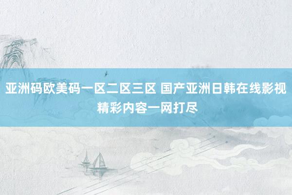 亚洲码欧美码一区二区三区 国产亚洲日韩在线影视 精彩内容一网打尽