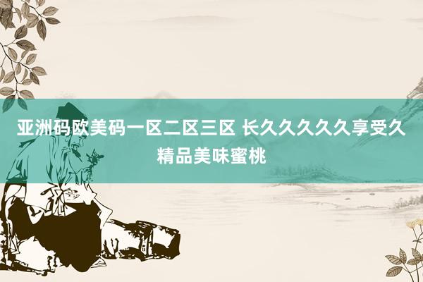 亚洲码欧美码一区二区三区 长久久久久久享受久精品美味蜜桃