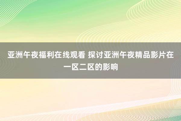 亚洲午夜福利在线观看 探讨亚洲午夜精品影片在一区二区的影响