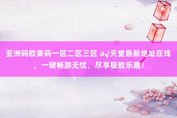 亚洲码欧美码一区二区三区 а√天堂最新地址在线，一键畅游无忧，尽享极致乐趣！