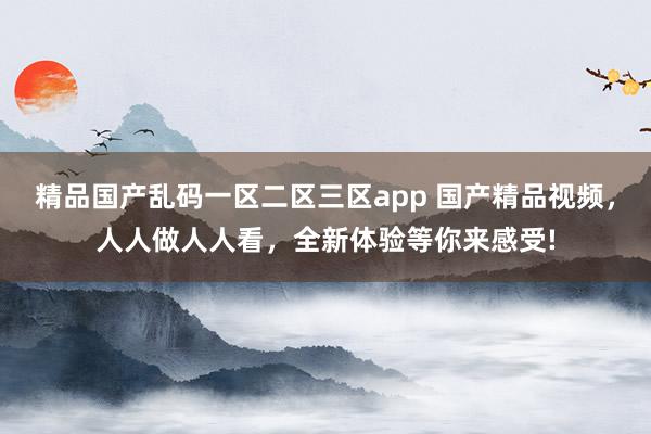 精品国产乱码一区二区三区app 国产精品视频，人人做人人看，全新体验等你来感受!