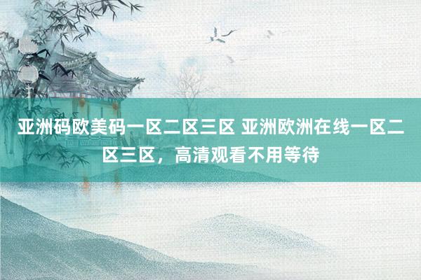 亚洲码欧美码一区二区三区 亚洲欧洲在线一区二区三区，高清观看不用等待