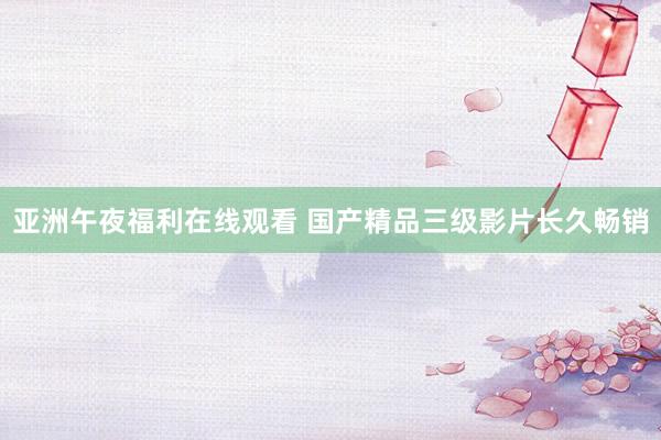 亚洲午夜福利在线观看 国产精品三级影片长久畅销