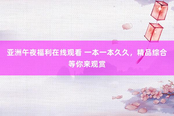 亚洲午夜福利在线观看 一本一本久久，精品综合等你来观赏