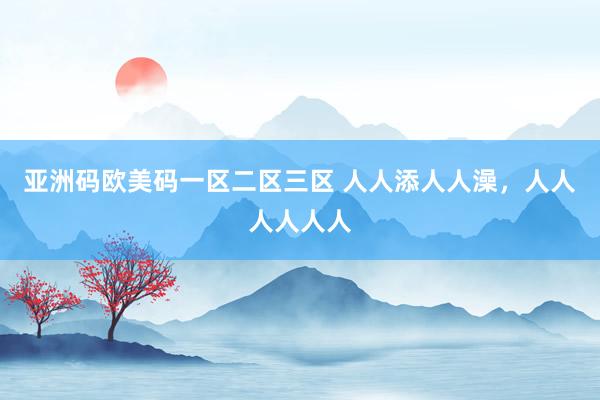 亚洲码欧美码一区二区三区 人人添人人澡，人人人人人人