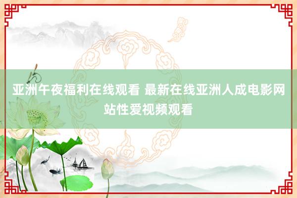 亚洲午夜福利在线观看 最新在线亚洲人成电影网站性爱视频观看