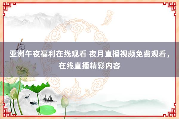 亚洲午夜福利在线观看 夜月直播视频免费观看，在线直播精彩内容