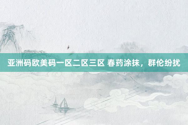 亚洲码欧美码一区二区三区 春药涂抹，群伦纷扰
