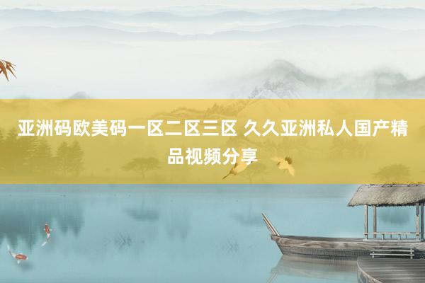 亚洲码欧美码一区二区三区 久久亚洲私人国产精品视频分享