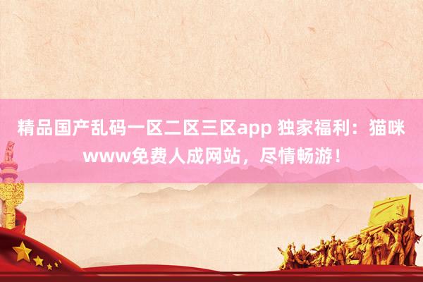 精品国产乱码一区二区三区app 独家福利：猫咪www免费人成网站，尽情畅游！