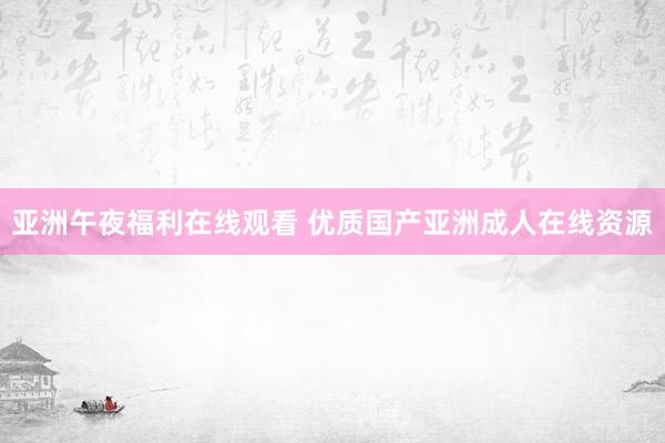 亚洲午夜福利在线观看 优质国产亚洲成人在线资源