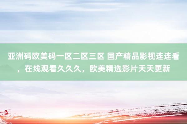 亚洲码欧美码一区二区三区 国产精品影视连连看，在线观看久久久，欧美精选影片天天更新