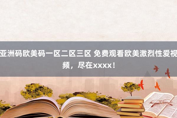 亚洲码欧美码一区二区三区 免费观看欧美激烈性爱视频，尽在xxxx！