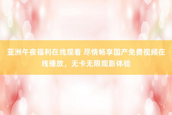 亚洲午夜福利在线观看 尽情畅享国产免费视频在线播放，无卡无限观影体验