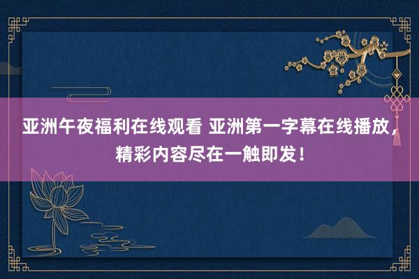 亚洲午夜福利在线观看 亚洲第一字幕在线播放，精彩内容尽在一触即发！