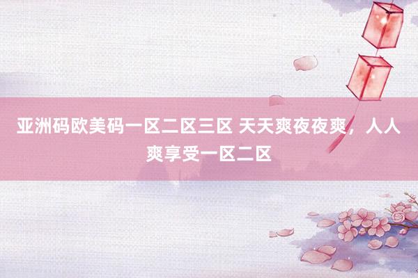 亚洲码欧美码一区二区三区 天天爽夜夜爽，人人爽享受一区二区