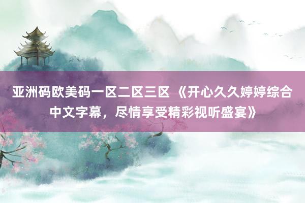 亚洲码欧美码一区二区三区 《开心久久婷婷综合中文字幕，尽情享受精彩视听盛宴》