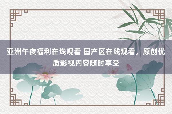 亚洲午夜福利在线观看 国产区在线观看，原创优质影视内容随时享受