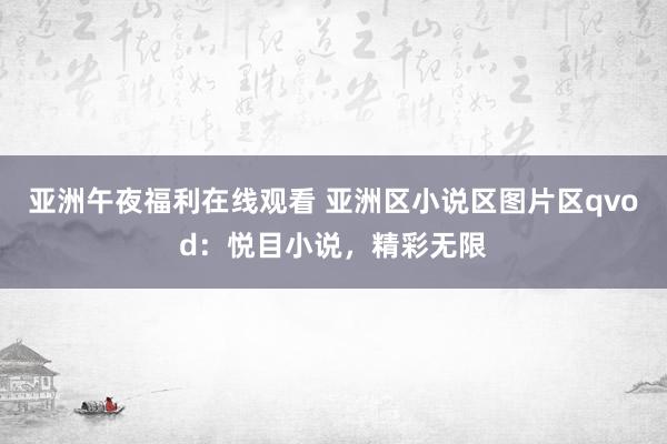亚洲午夜福利在线观看 亚洲区小说区图片区qvod：悦目小说，精彩无限