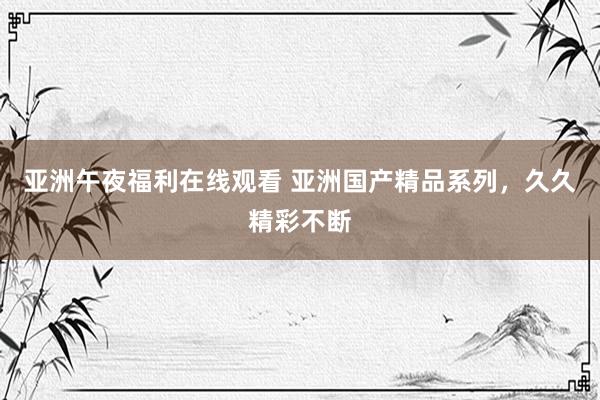 亚洲午夜福利在线观看 亚洲国产精品系列，久久精彩不断