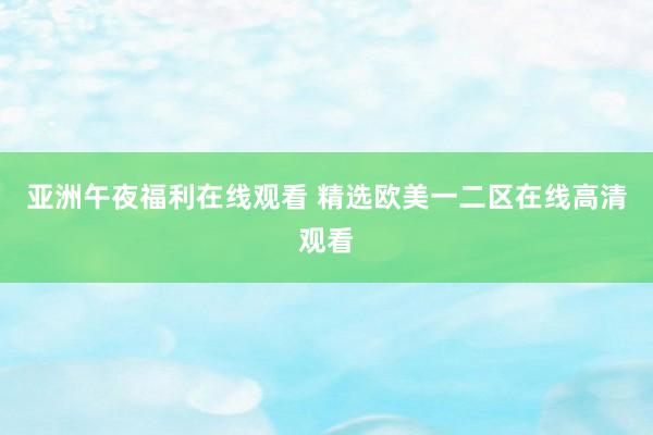 亚洲午夜福利在线观看 精选欧美一二区在线高清观看