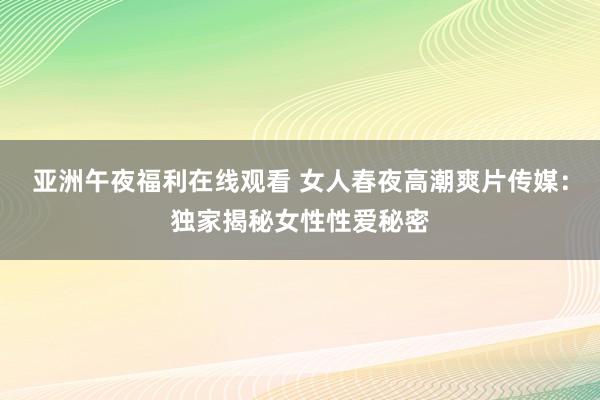 亚洲午夜福利在线观看 女人春夜高潮爽片传媒：独家揭秘女性性爱秘密