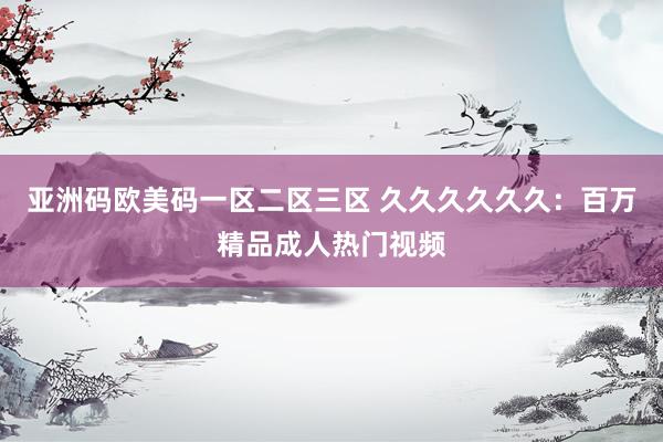 亚洲码欧美码一区二区三区 久久久久久久：百万精品成人热门视频