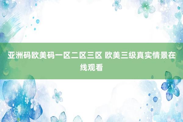 亚洲码欧美码一区二区三区 欧美三级真实情景在线观看
