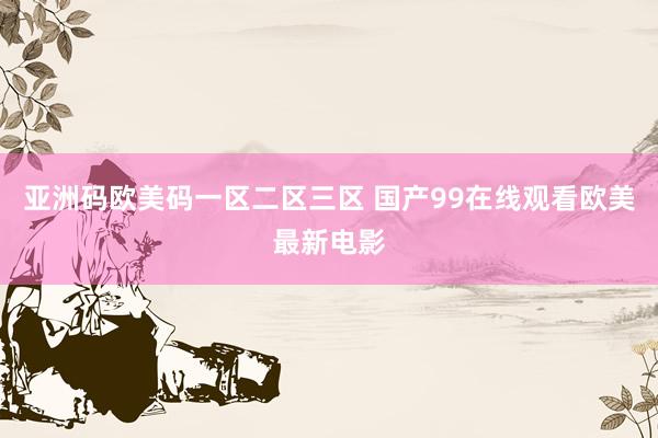 亚洲码欧美码一区二区三区 国产99在线观看欧美最新电影