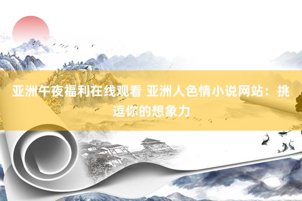 亚洲午夜福利在线观看 亚洲人色情小说网站：挑逗你的想象力
