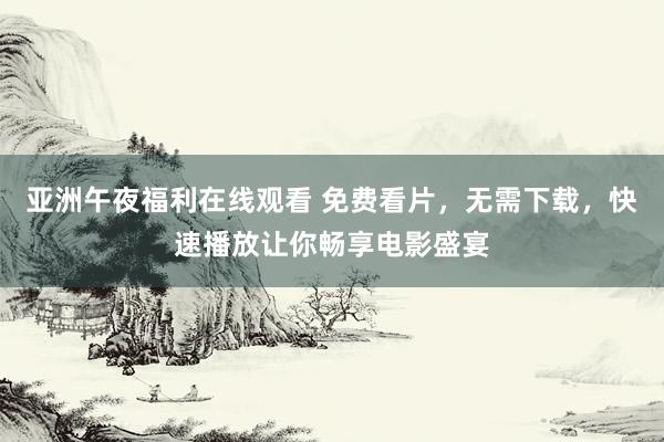 亚洲午夜福利在线观看 免费看片，无需下载，快速播放让你畅享电影盛宴