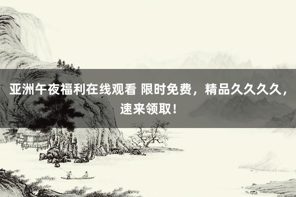 亚洲午夜福利在线观看 限时免费，精品久久久久，速来领取！