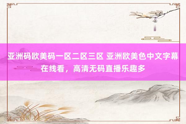 亚洲码欧美码一区二区三区 亚洲欧美色中文字幕在线看，高清无码直播乐趣多
