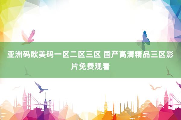 亚洲码欧美码一区二区三区 国产高清精品三区影片免费观看