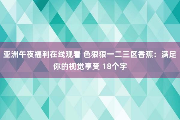亚洲午夜福利在线观看 色狠狠一二三区香蕉：满足你的视觉享受 18个字