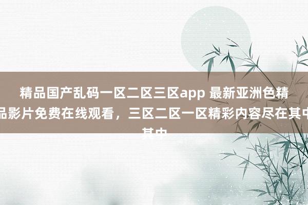 精品国产乱码一区二区三区app 最新亚洲色精品影片免费在线观看，三区二区一区精彩内容尽在其中