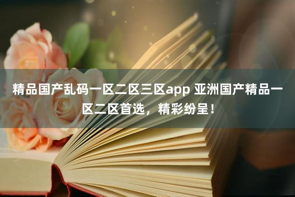 精品国产乱码一区二区三区app 亚洲国产精品一区二区首选，精彩纷呈！