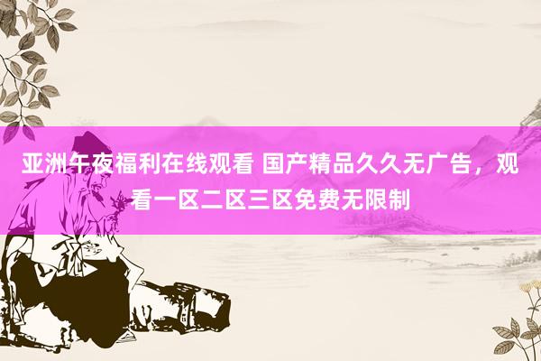 亚洲午夜福利在线观看 国产精品久久无广告，观看一区二区三区免费无限制