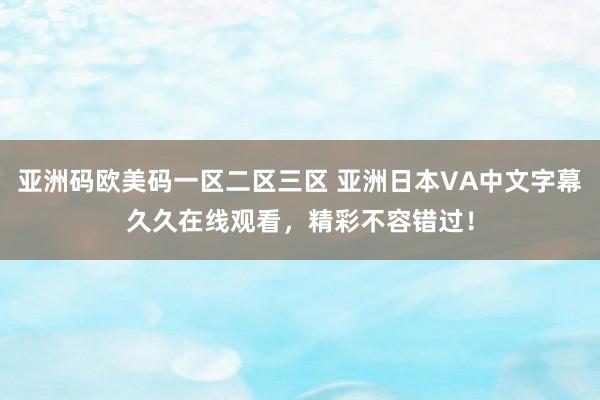 亚洲码欧美码一区二区三区 亚洲日本VA中文字幕久久在线观看，精彩不容错过！