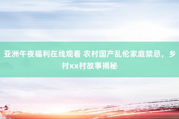 亚洲午夜福利在线观看 农村国产乱伦家庭禁忌，乡村xx村故事揭秘