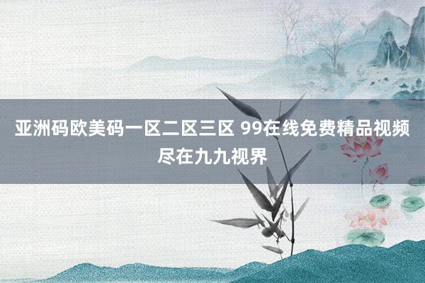 亚洲码欧美码一区二区三区 99在线免费精品视频尽在九九视界