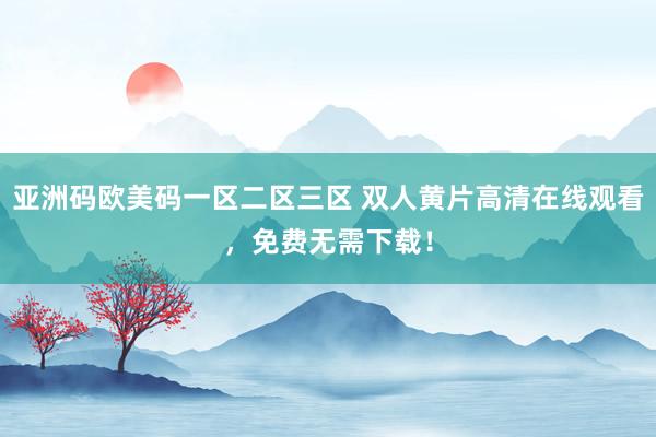 亚洲码欧美码一区二区三区 双人黄片高清在线观看，免费无需下载！